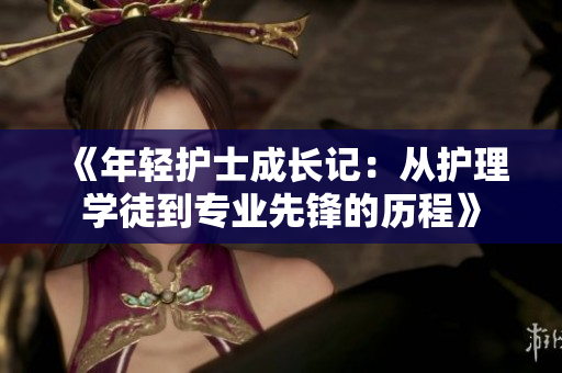 《年輕護士成長記：從護理學(xué)徒到專業(yè)先鋒的歷程》