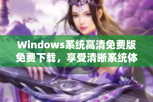 Windows系統(tǒng)高清免費(fèi)版免費(fèi)下載，享受清晰系統(tǒng)體驗(yàn)