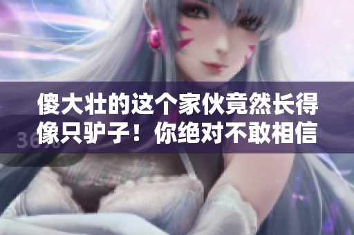 傻大壯的這個(gè)家伙竟然長(zhǎng)得像只驢子！你絕對(duì)不敢相信他的樣子！
