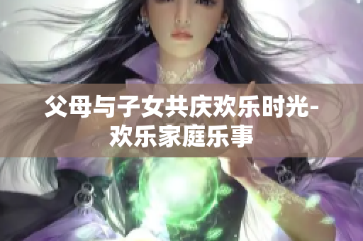 父母與子女共慶歡樂時光-歡樂家庭樂事