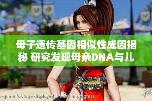 母子遺傳基因相似性成因揭秘 研究發(fā)現(xiàn)母親DNA與兒子DNA相似性的原因