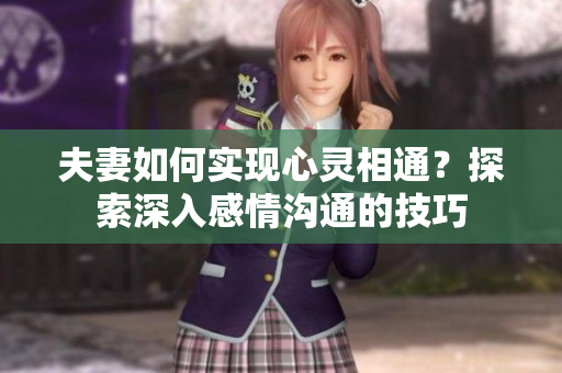 夫妻如何實現(xiàn)心靈相通？探索深入感情溝通的技巧