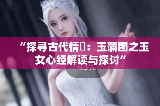 “探尋古代情慾：玉蒲團(tuán)之玉女心經(jīng)解讀與探討”