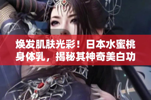 煥發(fā)肌膚光彩！日本水蜜桃身體乳，揭秘其神奇美白功效