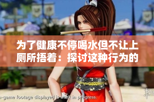為了健康不停喝水但不讓上廁所捂著：探討這種行為的風(fēng)險(xiǎn)和危害