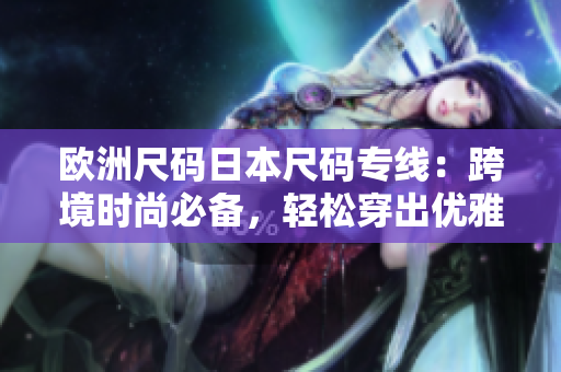 歐洲尺碼日本尺碼專(zhuān)線：跨境時(shí)尚必備，輕松穿出優(yōu)雅風(fēng)范