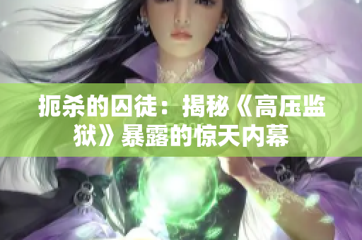 扼殺的囚徒：揭秘《高壓監(jiān)獄》暴露的驚天內(nèi)幕