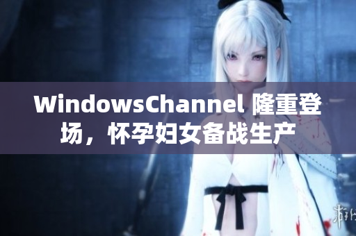 WindowsChannel 隆重登場，懷孕婦女備戰(zhàn)生產(chǎn)