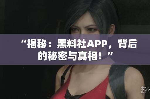 “揭秘：黑料社APP，背后的秘密與真相！”