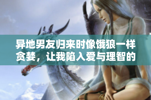 異地男友歸來(lái)時(shí)像餓狼一樣貪婪，讓我陷入愛(ài)與理智的掙扎