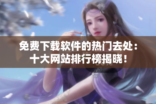 免費(fèi)下載軟件的熱門(mén)去處：十大網(wǎng)站排行榜揭曉！