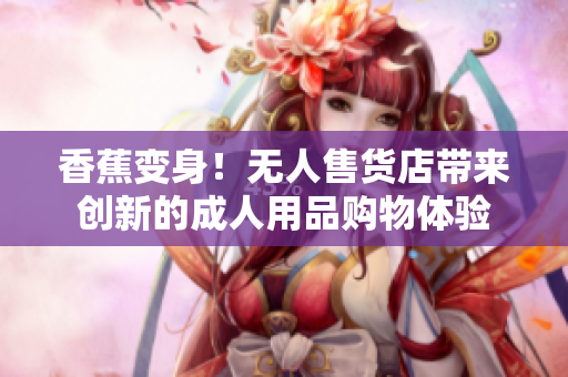 香蕉變身！無人售貨店帶來創(chuàng)新的成人用品購物體驗(yàn)