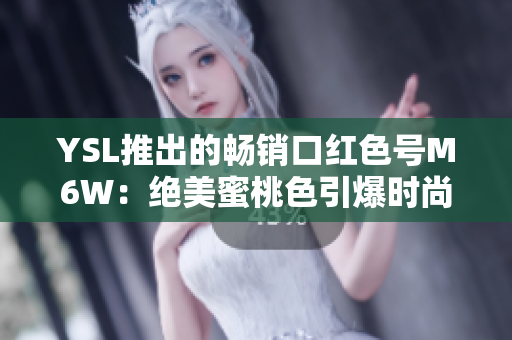YSL推出的暢銷口紅色號M6W：絕美蜜桃色引爆時(shí)尚潮流
