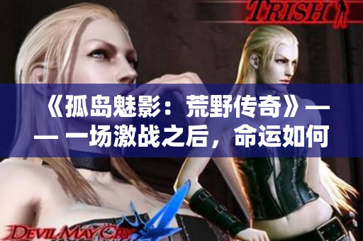 《孤島魅影：荒野傳奇》—— 一場激戰(zhàn)之后，命運如何塑造了人性？