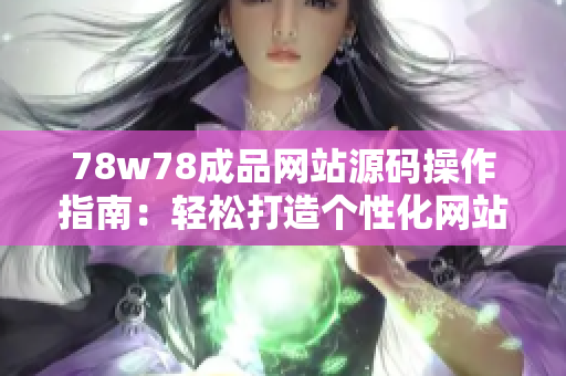 78w78成品網(wǎng)站源碼操作指南：輕松打造個(gè)性化網(wǎng)站，實(shí)現(xiàn)定制需求