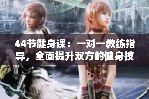 44節(jié)健身課：一對(duì)一教練指導(dǎo)，全面提升雙方的健身技能