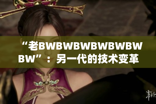 “老BWBWBWBWBWBWBW”：另一代的技術(shù)變革先驅(qū)