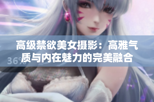 高級禁欲美女?dāng)z影：高雅氣質(zhì)與內(nèi)在魅力的完美融合