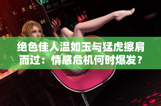 絕色佳人溫如玉與猛虎擦肩而過：情感危機(jī)何時(shí)爆發(fā)？