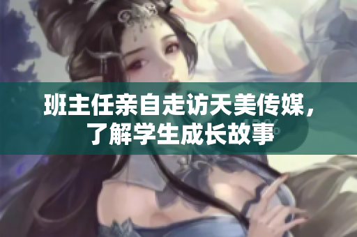 班主任親自走訪天美傳媒，了解學(xué)生成長故事