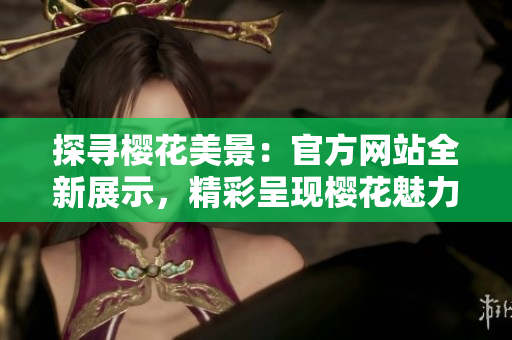探尋櫻花美景：官方網(wǎng)站全新展示，精彩呈現(xiàn)櫻花魅力