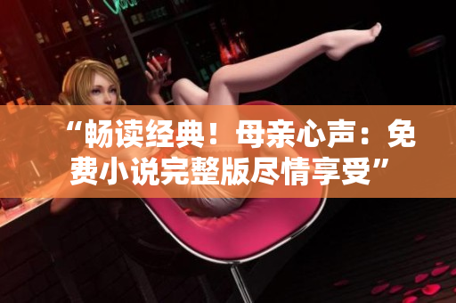 “暢讀經(jīng)典！母親心聲：免費小說完整版盡情享受”