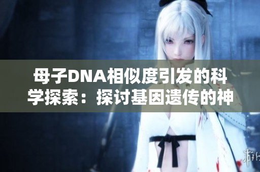 母子DNA相似度引發(fā)的科學(xué)探索：探討基因遺傳的神奇之處