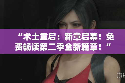 “術(shù)士重啟：新章啟幕！免費(fèi)暢讀第二季全新篇章！”