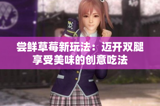 嘗鮮草莓新玩法：邁開雙腿享受美味的創(chuàng)意吃法