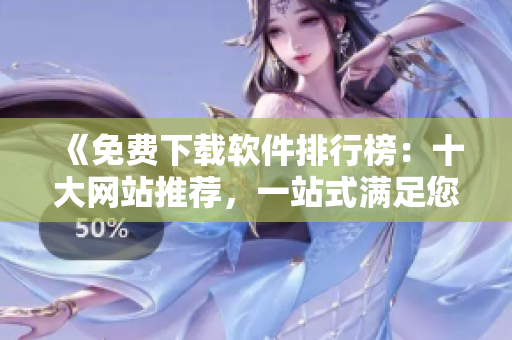 《免費下載軟件排行榜：十大網(wǎng)站推薦，一站式滿足您的需求》