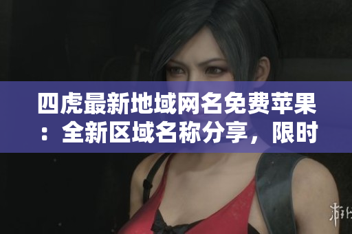 四虎最新地域網(wǎng)名免費(fèi)蘋(píng)果：全新區(qū)域名稱(chēng)分享，限時(shí)免費(fèi)獲取！