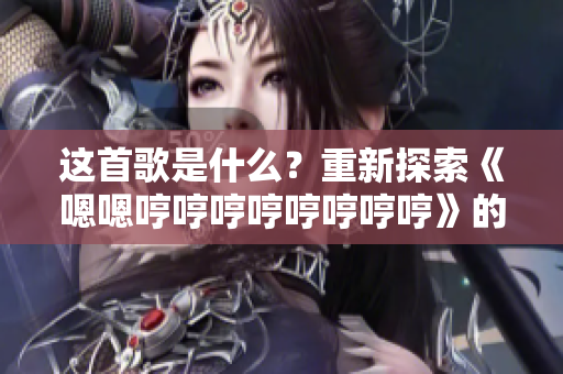 這首歌是什么？重新探索《嗯嗯哼哼哼哼哼哼哼哼》的音樂密碼