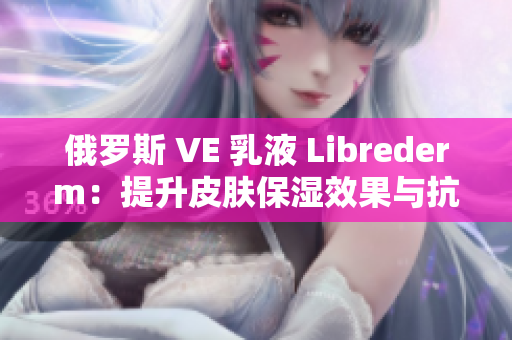 俄羅斯 VE 乳液 Librederm：提升皮膚保濕效果與抗衰老功效