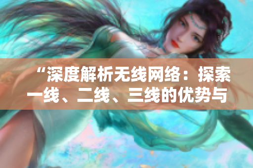“深度解析無線網(wǎng)絡(luò)：探索一線、二線、三線的優(yōu)勢與挑戰(zhàn)”