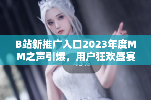 B站新推廣入口2023年度MM之聲引爆，用戶狂歡盛宴