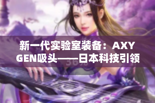 新一代實驗室裝備：AXYGEN吸頭——日本科技引領實驗室革新