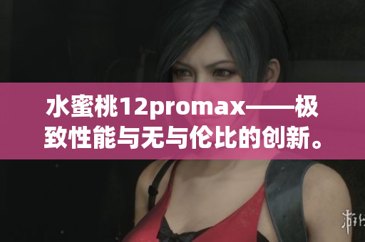 水蜜桃12promax——極致性能與無與倫比的創(chuàng)新。 水蜜桃12promax——極致性能與無與倫比的創(chuàng)新。