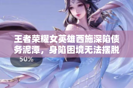 王者榮耀女英雄西施深陷債務(wù)泥潭，身陷困境無法擺脫