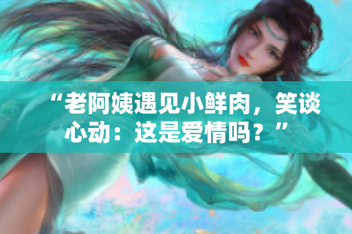 “老阿姨遇見小鮮肉，笑談心動(dòng)：這是愛情嗎？”