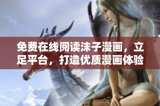 免費(fèi)在線閱讀沫子漫畫，立足平臺，打造優(yōu)質(zhì)漫畫體驗(yàn)