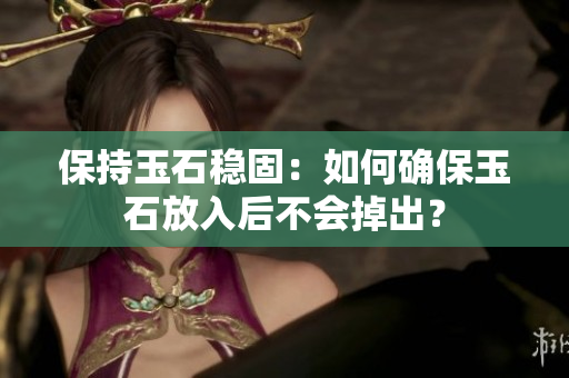 保持玉石穩(wěn)固：如何確保玉石放入后不會掉出？