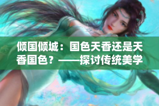 傾國(guó)傾城：國(guó)色天香還是天香國(guó)色？——探討傳統(tǒng)美學(xué)與個(gè)性魅力的辯證關(guān)系