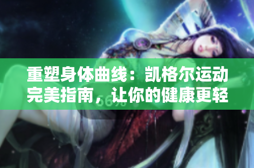 重塑身體曲線：凱格爾運(yùn)動(dòng)完美指南，讓你的健康更輕松