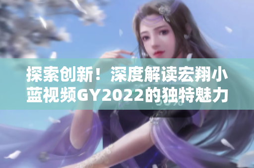 探索創(chuàng)新！深度解讀宏翔小藍(lán)視頻GY2022的獨(dú)特魅力與前沿技術(shù)