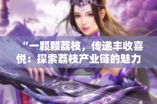 “一顆顆荔枝,傳遞豐收喜悅:探索荔枝產(chǎn)業(yè)鏈的魅力與挑戰(zhàn)” “一顆顆荔枝,傳遞豐收喜悅:探索荔枝產(chǎn)業(yè)鏈的魅力與挑戰(zhàn)”