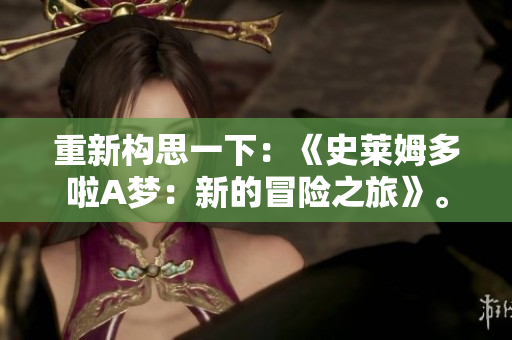 重新構(gòu)思一下:《史萊姆多啦A夢(mèng):新的冒險(xiǎn)之旅》。 重新構(gòu)思一下:《史萊姆多啦A夢(mèng):新的冒險(xiǎn)之旅》。