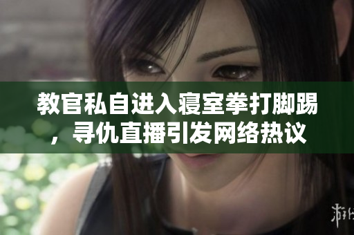 教官私自進(jìn)入寢室拳打腳踢，尋仇直播引發(fā)網(wǎng)絡(luò)熱議