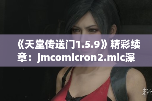 《天堂傳送門1.5.9》精彩續(xù)章：jmcomicron2.mic深情呈現(xiàn)