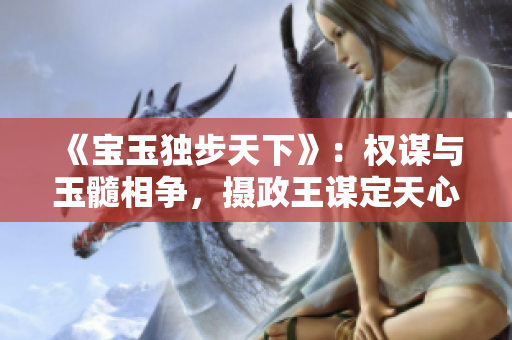 《寶玉獨(dú)步天下》：權(quán)謀與玉髓相爭(zhēng)，攝政王謀定天心