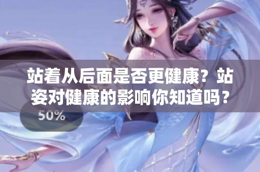 站著從后面是否更健康？站姿對健康的影響你知道嗎？